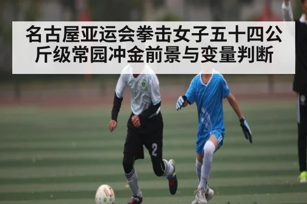 名古屋亚运会拳击女子五十四公斤级常园冲金前景与变量判断