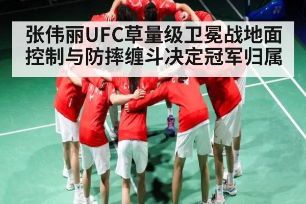 张伟丽UFC草量级卫冕战地面控制与防摔缠斗决定冠军归属