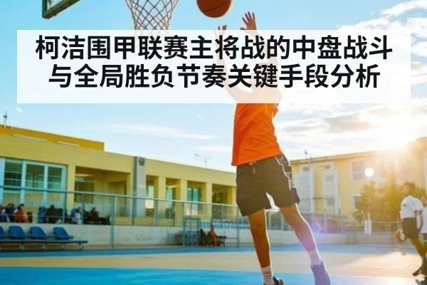 柯洁围甲联赛主将战的中盘战斗与全局胜负节奏关键手段分析