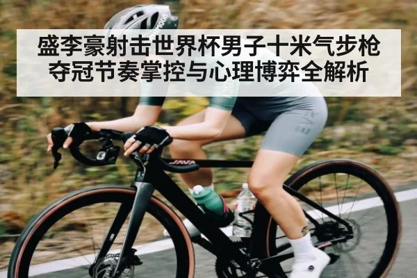 盛李豪射击世界杯男子十米气步枪夺冠节奏掌控与心理博弈全解析 | 178zb8.com